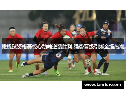 橄榄球资格赛惊心动魄逆袭胜利 强势晋级引爆全场热潮