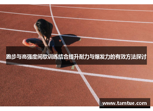 跑步与高强度间歇训练结合提升耐力与爆发力的有效方法探讨
