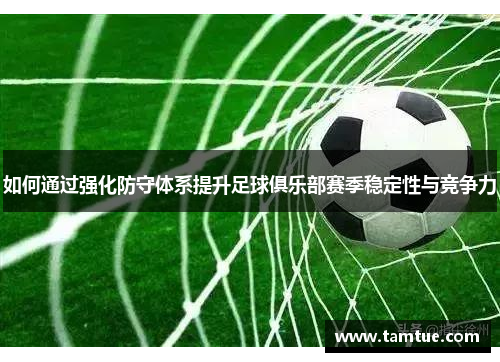 如何通过强化防守体系提升足球俱乐部赛季稳定性与竞争力