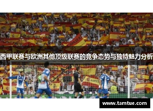 西甲联赛与欧洲其他顶级联赛的竞争态势与独特魅力分析