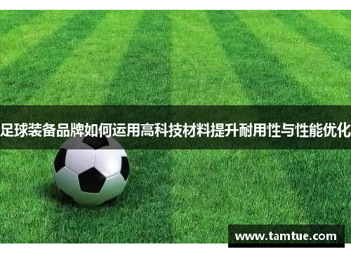 足球装备品牌如何运用高科技材料提升耐用性与性能优化